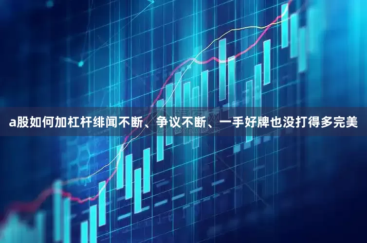 a股如何加杠杆绯闻不断、争议不断、一手好牌也没打得多完美