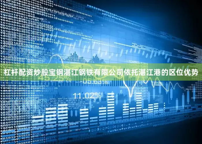 杠杆配资炒股宝钢湛江钢铁有限公司依托湛江港的区位优势