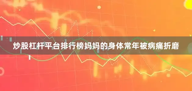 炒股杠杆平台排行榜妈妈的身体常年被病痛折磨