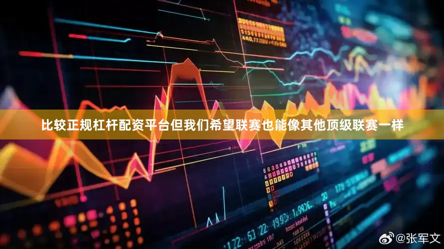 比较正规杠杆配资平台但我们希望联赛也能像其他顶级联赛一样