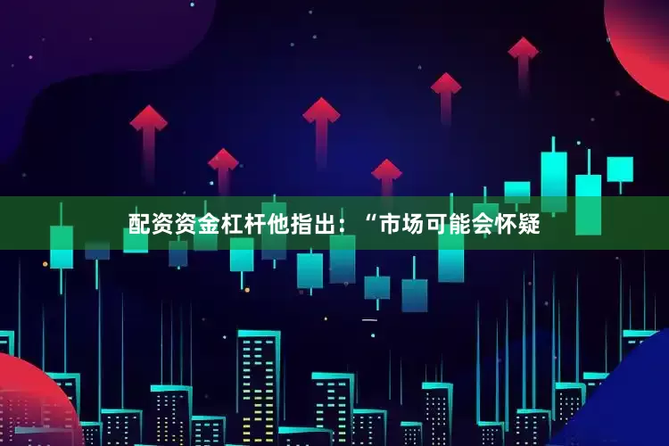 配资资金杠杆　　他指出：“市场可能会怀疑