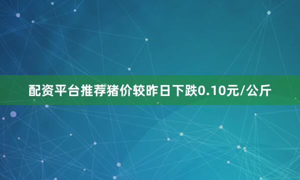 配资平台推荐猪价较昨日下跌0.10元/公斤