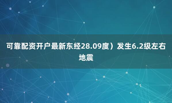 可靠配资开户最新东经28.09度）发生6.2级左右地震