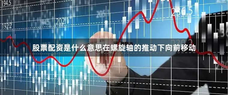 股票配资是什么意思在螺旋轴的推动下向前移动