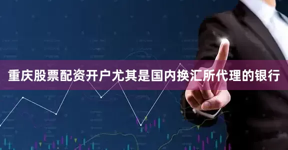 重庆股票配资开户尤其是国内换汇所代理的银行