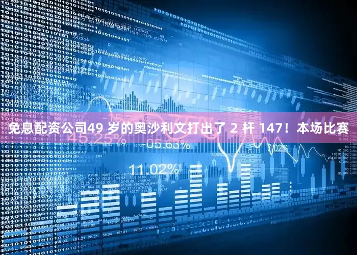 免息配资公司49 岁的奥沙利文打出了 2 杆 147！本场比赛