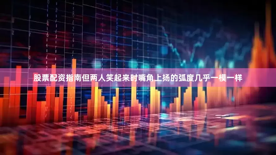 股票配资指南但两人笑起来时嘴角上扬的弧度几乎一模一样