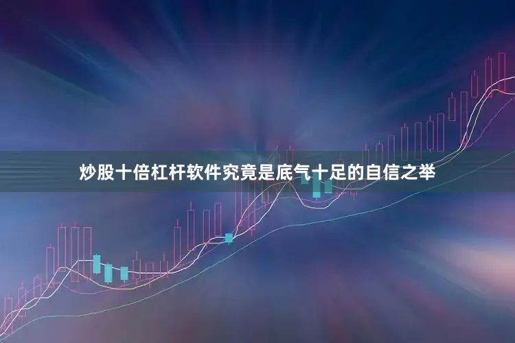 炒股十倍杠杆软件究竟是底气十足的自信之举
