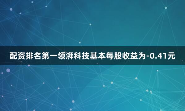 配资排名第一领湃科技基本每股收益为-0.41元