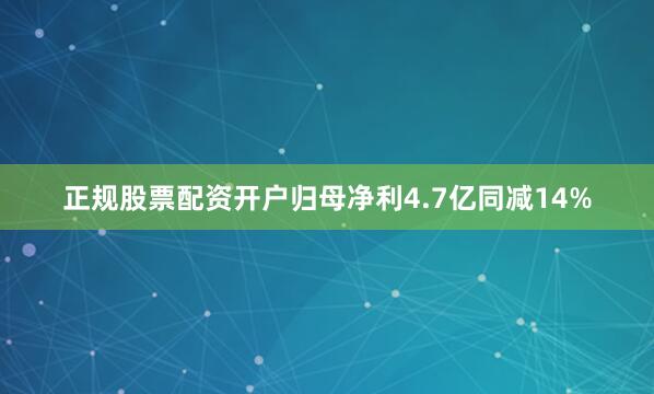 正规股票配资开户归母净利4.7亿同减14%