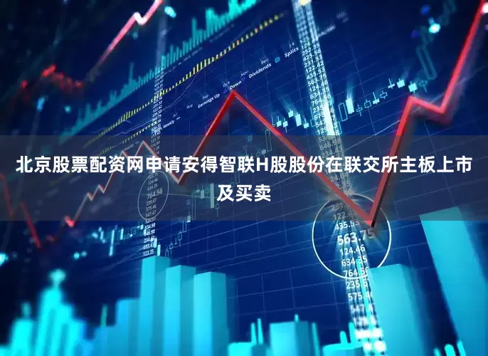 北京股票配资网申请安得智联H股股份在联交所主板上市及买卖