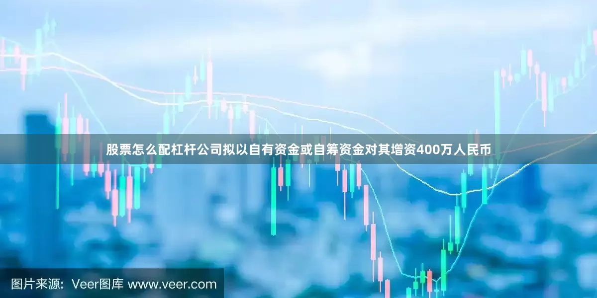 股票怎么配杠杆公司拟以自有资金或自筹资金对其增资400万人民币