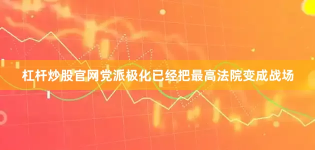 杠杆炒股官网党派极化已经把最高法院变成战场