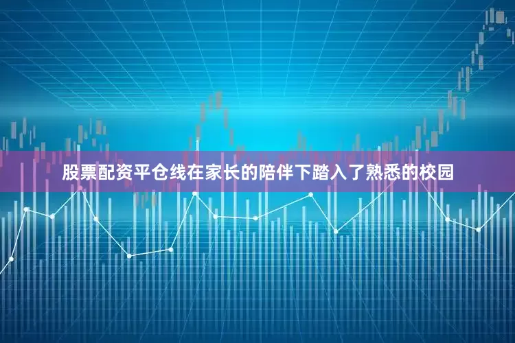 股票配资平仓线在家长的陪伴下踏入了熟悉的校园