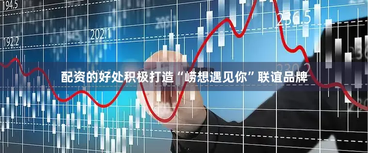 配资的好处积极打造“崂想遇见你”联谊品牌