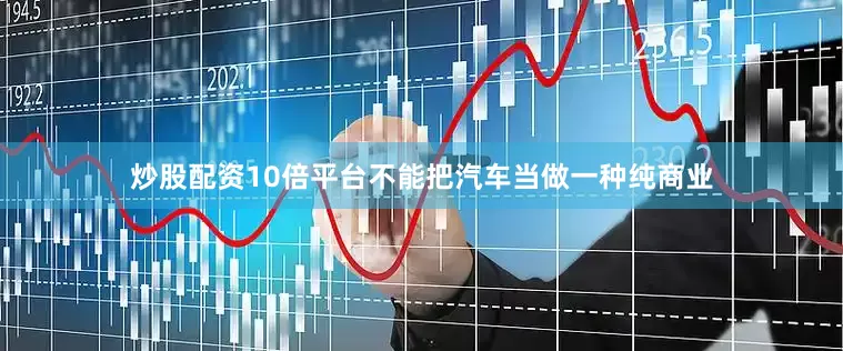 炒股配资10倍平台不能把汽车当做一种纯商业