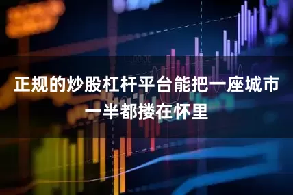 正规的炒股杠杆平台能把一座城市一半都搂在怀里