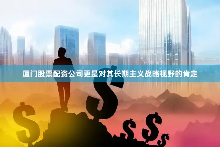 厦门股票配资公司更是对其长期主义战略视野的肯定