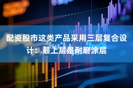 配资股市这类产品采用三层复合设计：最上层是耐磨涂层
