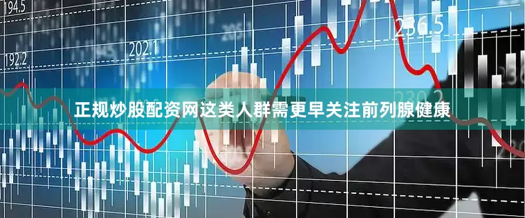 正规炒股配资网这类人群需更早关注前列腺健康
