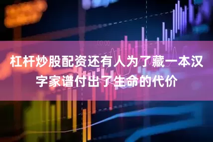 杠杆炒股配资还有人为了藏一本汉字家谱付出了生命的代价