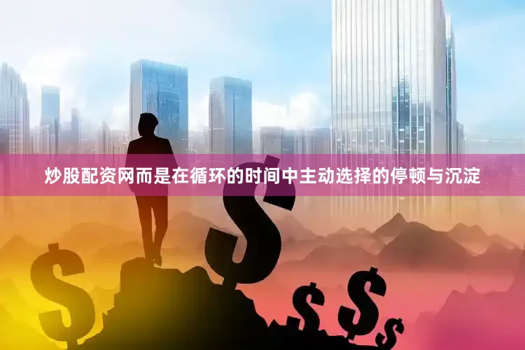 炒股配资网而是在循环的时间中主动选择的停顿与沉淀