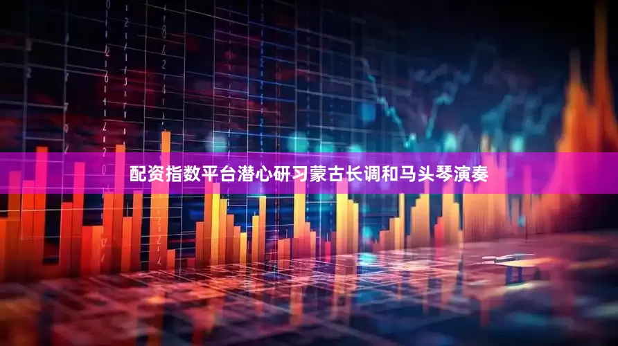 配资指数平台潜心研习蒙古长调和马头琴演奏