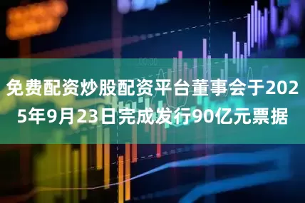 免费配资炒股配资平台董事会于2025年9月23日完成发行90亿元票据