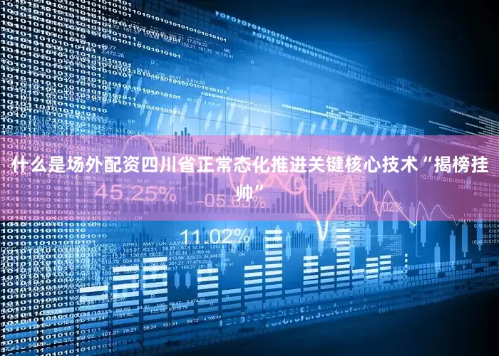 什么是场外配资四川省正常态化推进关键核心技术“揭榜挂帅”