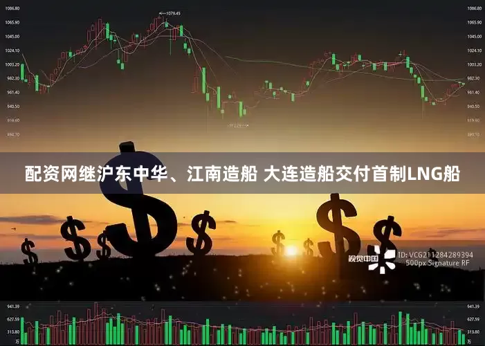 配资网继沪东中华、江南造船 大连造船交付首制LNG船