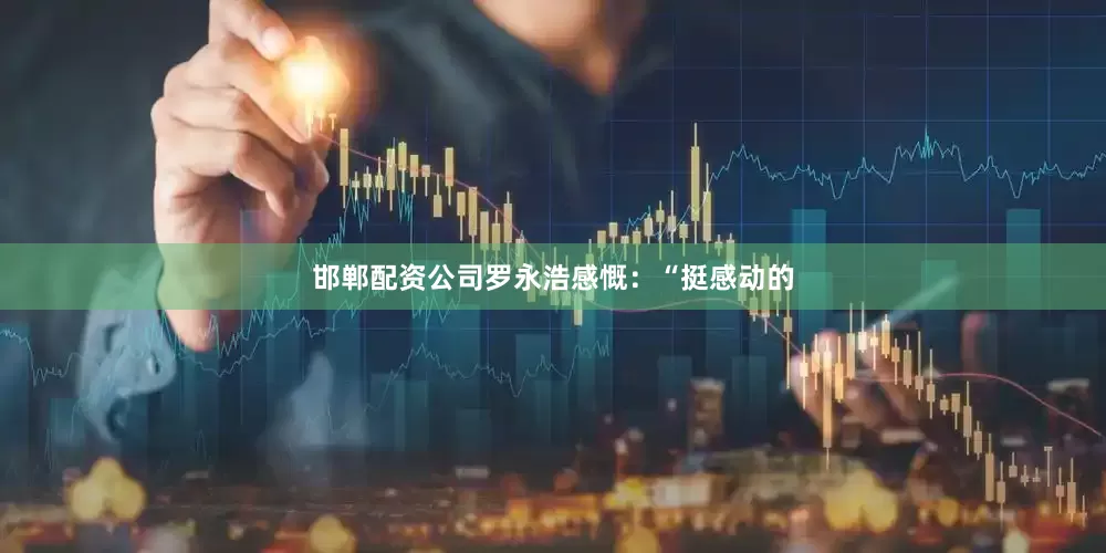 邯郸配资公司罗永浩感慨：“挺感动的