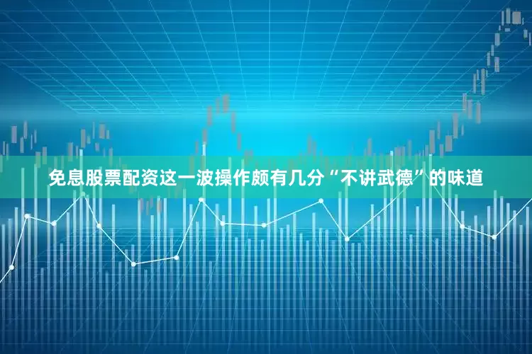 免息股票配资这一波操作颇有几分“不讲武德”的味道