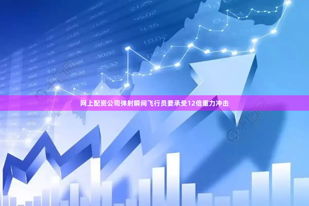 网上配资公司弹射瞬间飞行员要承受12倍重力冲击