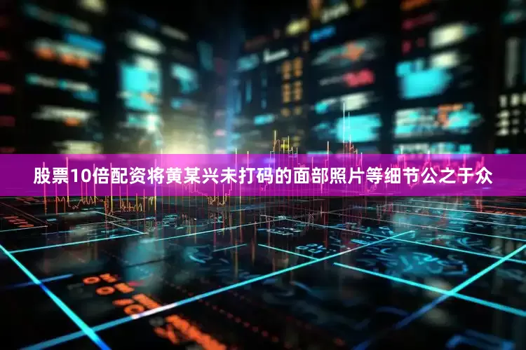 股票10倍配资将黄某兴未打码的面部照片等细节公之于众