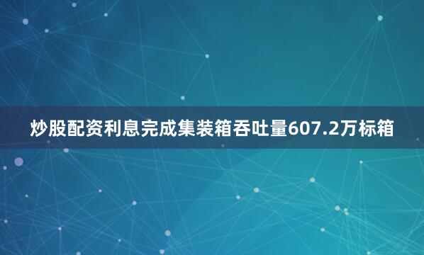炒股配资利息完成集装箱吞吐量607.2万标箱