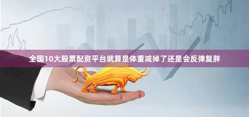 全国10大股票配资平台就算是体重减掉了还是会反弹复胖