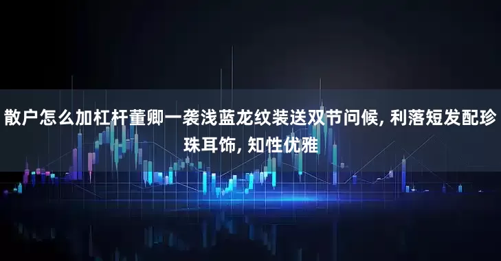 散户怎么加杠杆董卿一袭浅蓝龙纹装送双节问候, 利落短发配珍珠耳饰, 知性优雅