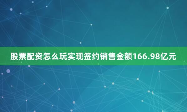 股票配资怎么玩实现签约销售金额166.98亿元