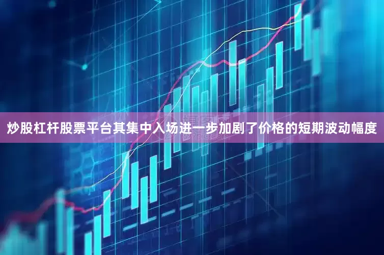 炒股杠杆股票平台其集中入场进一步加剧了价格的短期波动幅度