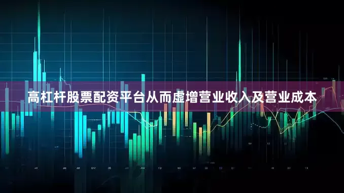 高杠杆股票配资平台从而虚增营业收入及营业成本