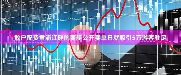 散户配资黄浦江畔的赛艇公开赛单日就吸引5万游客驻足