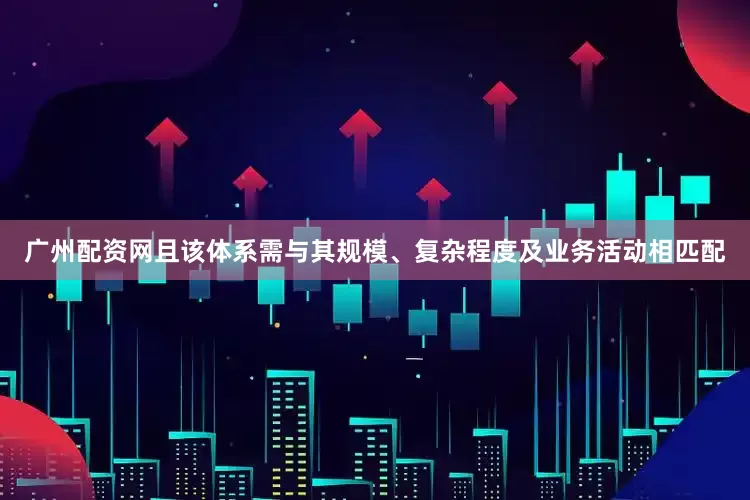 广州配资网且该体系需与其规模、复杂程度及业务活动相匹配