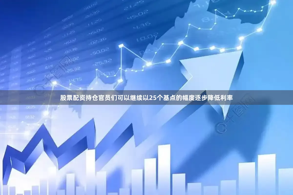股票配资持仓官员们可以继续以25个基点的幅度逐步降低利率