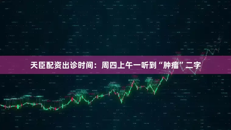 天臣配资出诊时间：周四上午一听到“肿瘤”二字