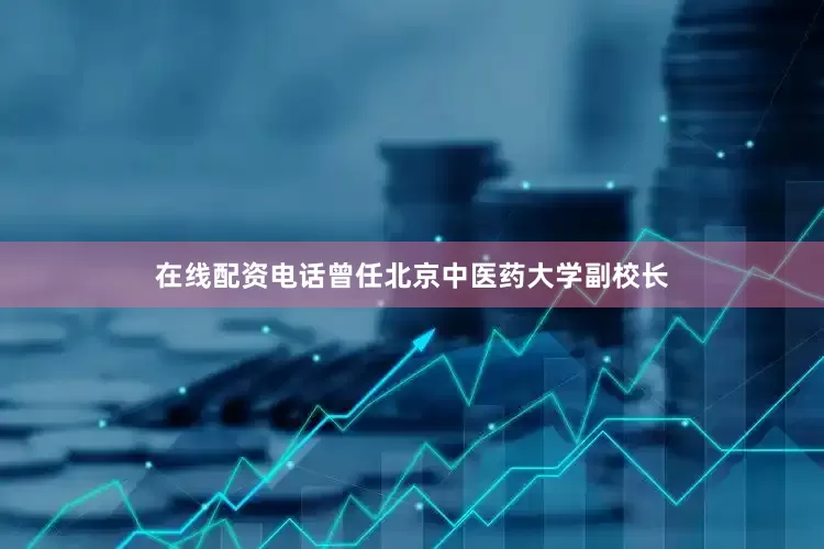 在线配资电话曾任北京中医药大学副校长