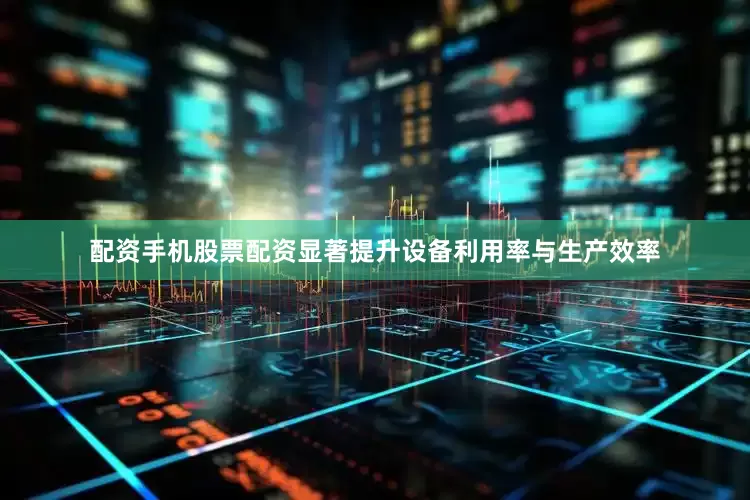 配资手机股票配资显著提升设备利用率与生产效率