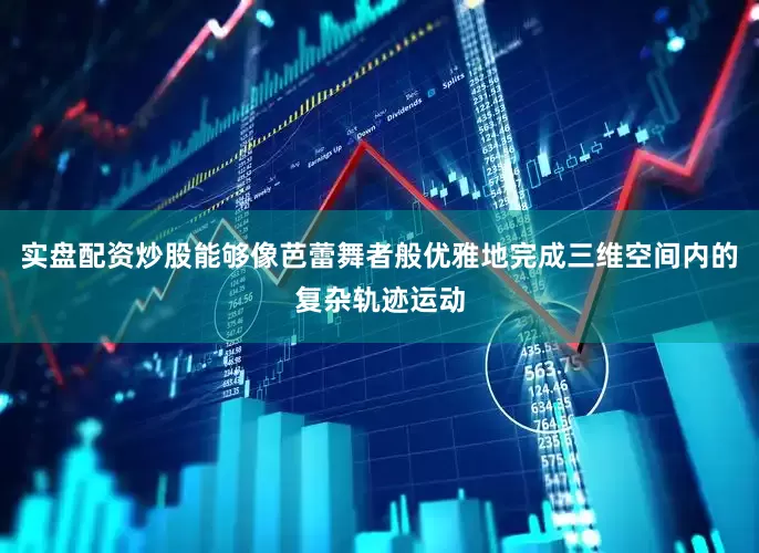 实盘配资炒股能够像芭蕾舞者般优雅地完成三维空间内的复杂轨迹运动