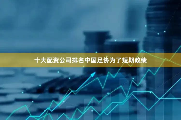 十大配资公司排名中国足协为了短期政绩