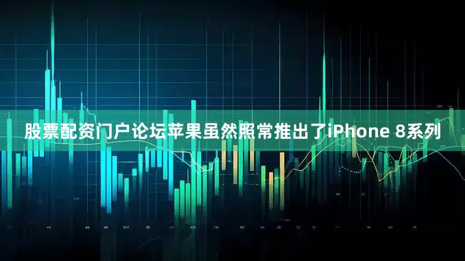 股票配资门户论坛苹果虽然照常推出了iPhone 8系列