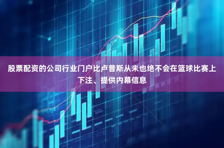 股票配资的公司行业门户比卢普斯从未也绝不会在篮球比赛上下注、提供内幕信息